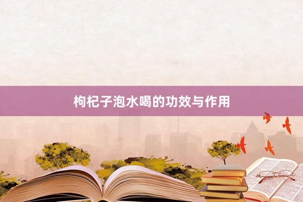 枸杞子泡水喝的功效与作用